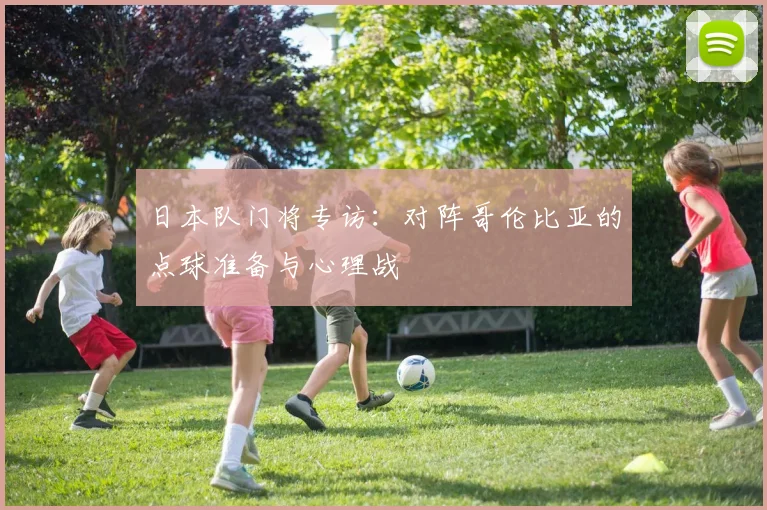 日本队门将专访：对阵哥伦比亚的点球准备与心理战