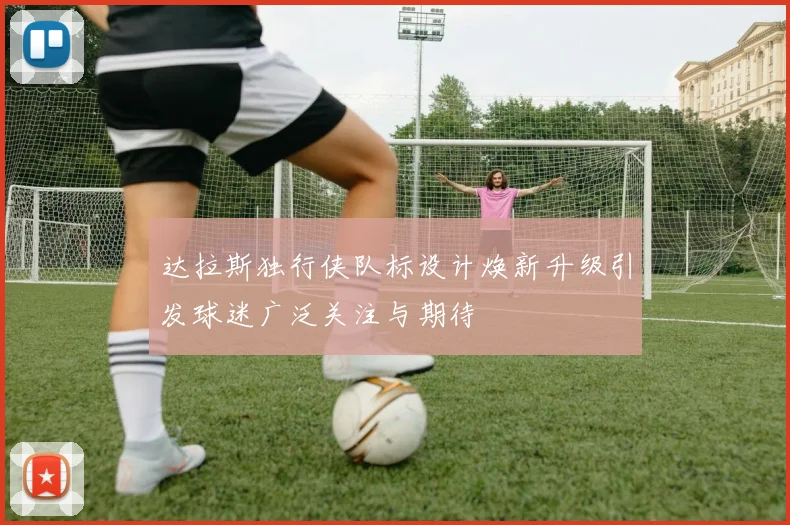 达拉斯独行侠队标设计焕新升级引发球迷广泛关注与期待