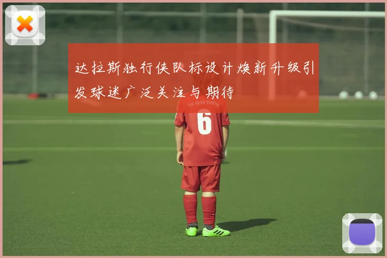 达拉斯独行侠队标设计焕新升级引发球迷广泛关注与期待