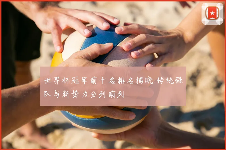 世界杯冠军前十名排名揭晓 传统强队与新势力分列前列