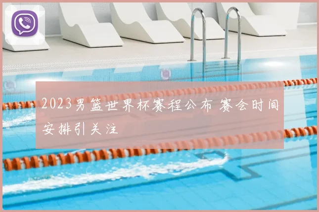 2023男篮世界杯赛程公布 赛会时间安排引关注