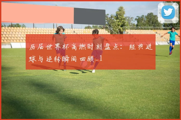 历届世界杯高燃时刻盘点：经典进球与逆转瞬间回顾_1