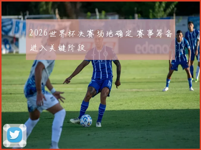 2026世界杯决赛场地确定 赛事筹备进入关键阶段