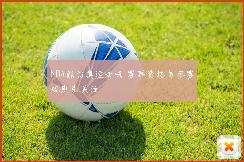 NBA能打奥运会吗 赛事资格与参赛规则引关注