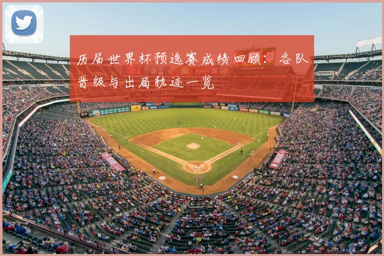 历届世界杯预选赛成绩回顾:各队晋级与出局轨迹一览