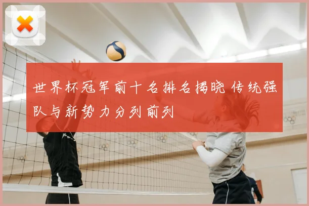 世界杯冠军前十名排名揭晓 传统强队与新势力分列前列