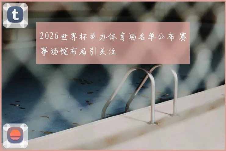 2026世界杯举办体育场名单公布 赛事场馆布局引关注