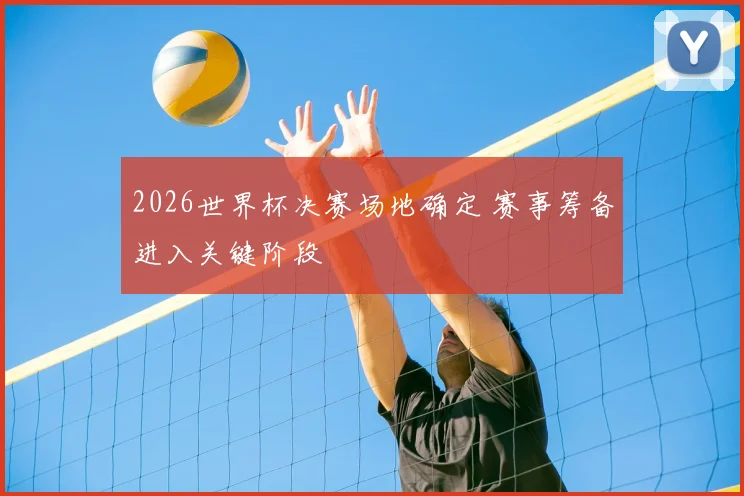 2026世界杯决赛场地确定 赛事筹备进入关键阶段