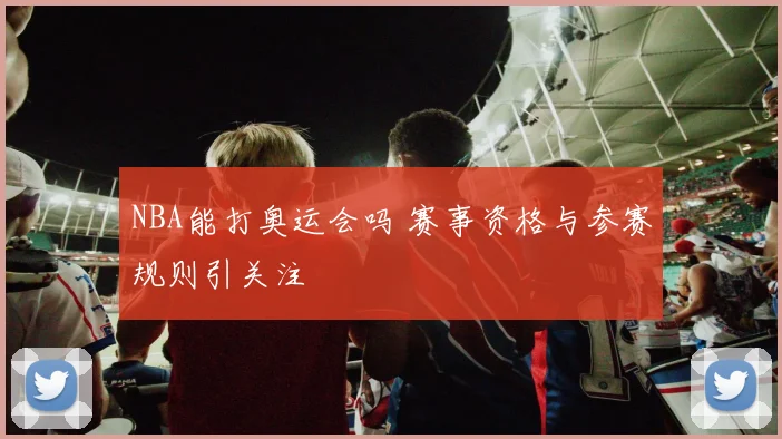 NBA能打奥运会吗 赛事资格与参赛规则引关注